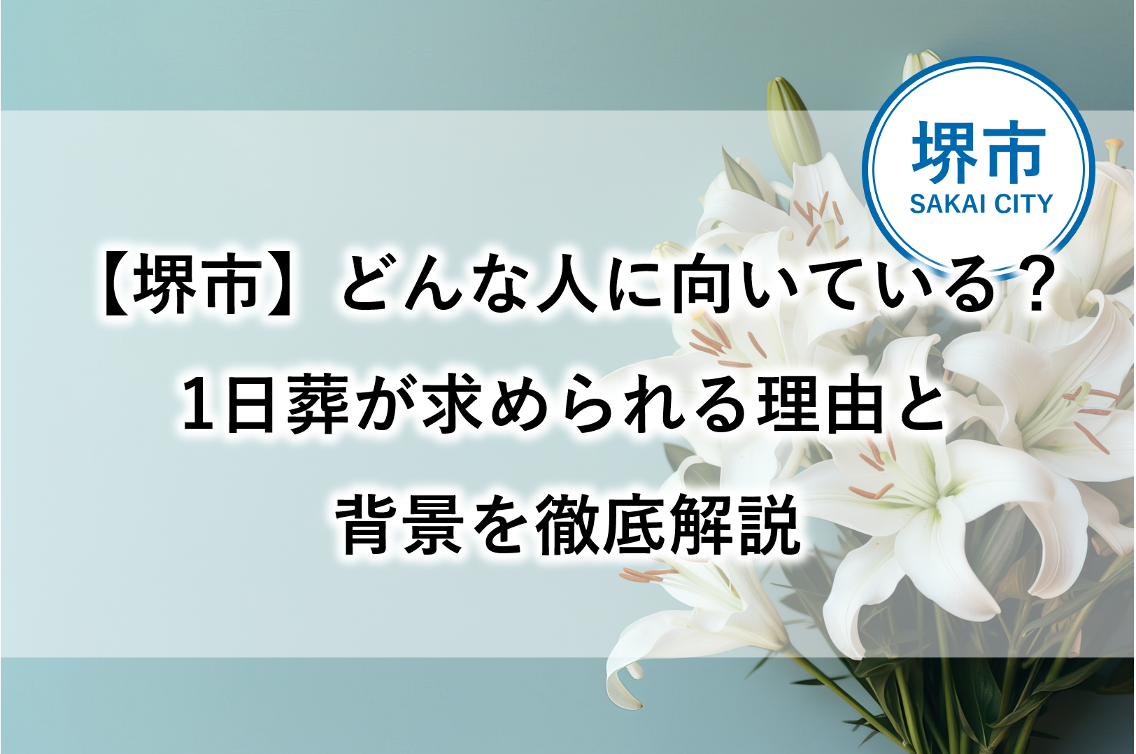 堺市で行われる1日葬の特徴や背景を解説し、家族葬としてどのような方に向いているかを伝えるアイキャッチ画像です。 (※ 約67文字)